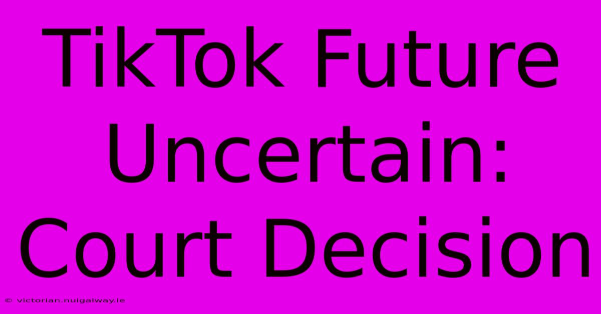 TikTok Future Uncertain: Court Decision