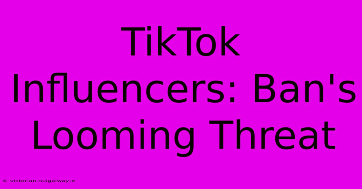 TikTok Influencers: Ban's Looming Threat