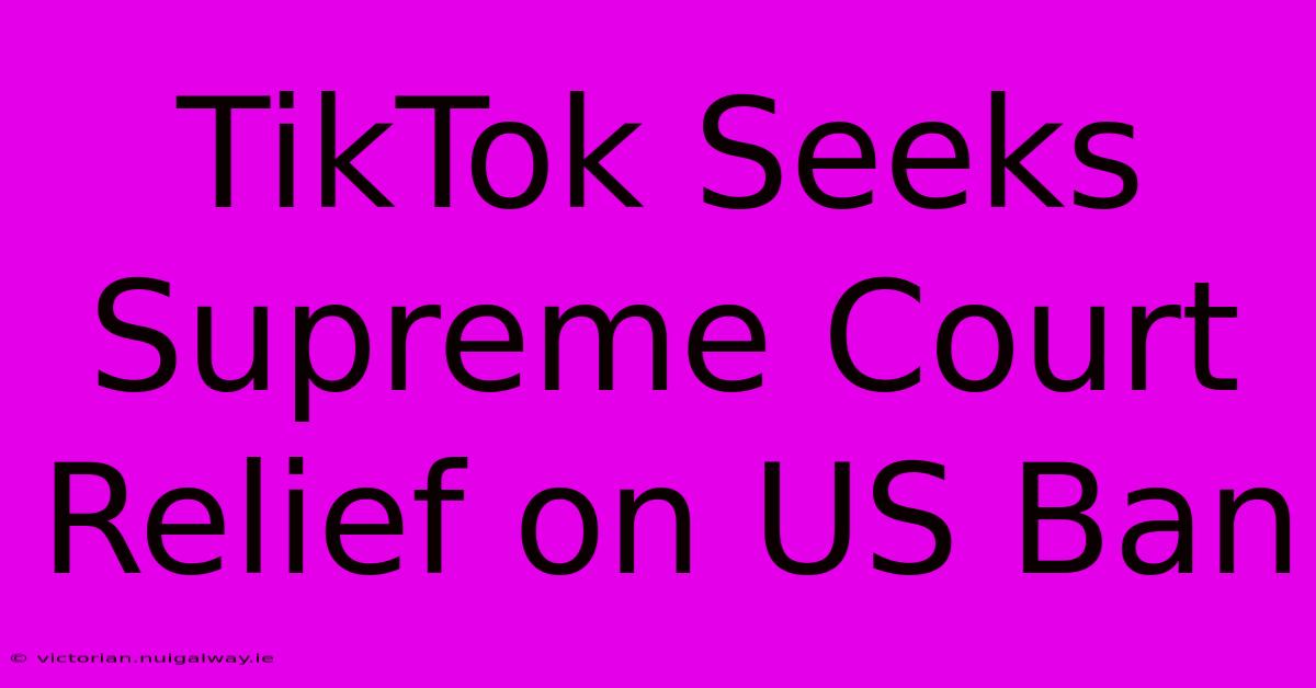 TikTok Seeks Supreme Court Relief On US Ban