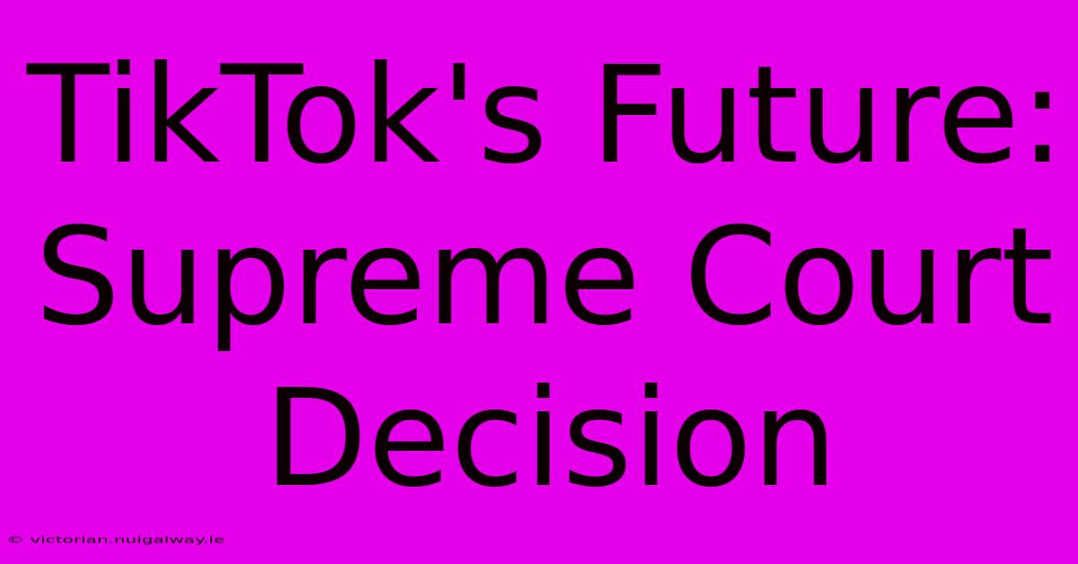 TikTok's Future: Supreme Court Decision