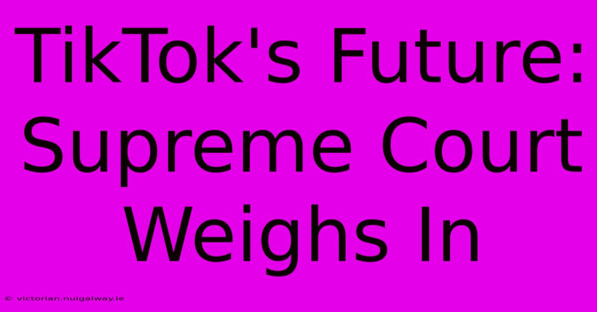 TikTok's Future: Supreme Court Weighs In