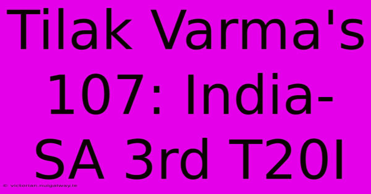 Tilak Varma's 107: India-SA 3rd T20I