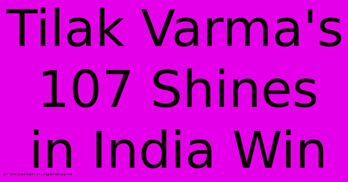 Tilak Varma's 107 Shines In India Win