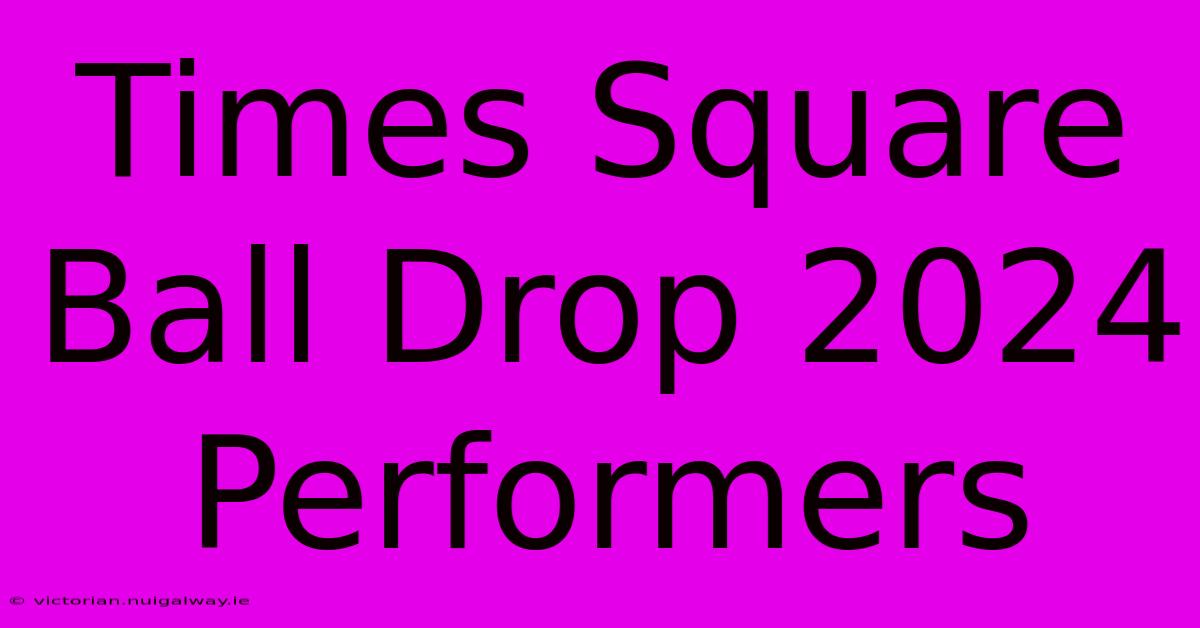 Times Square Ball Drop 2024 Performers