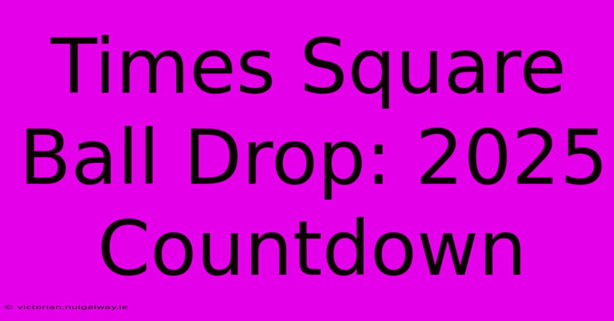 Times Square Ball Drop: 2025 Countdown