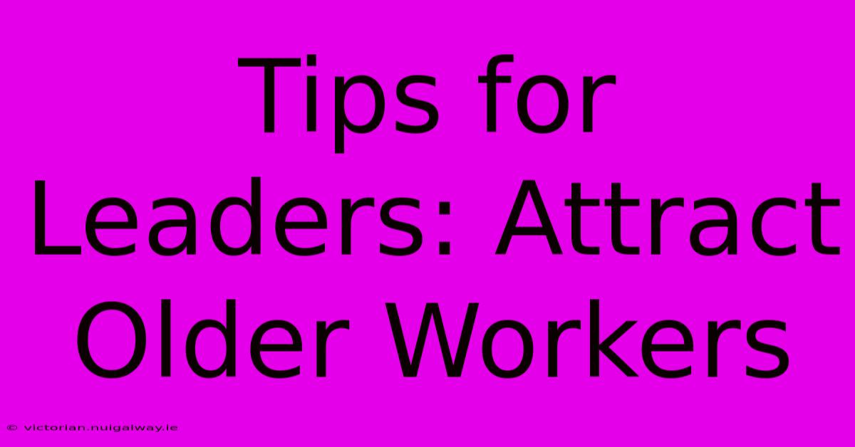 Tips For Leaders: Attract Older Workers 