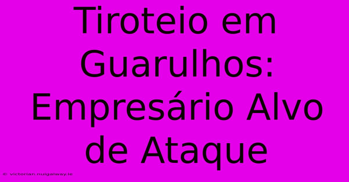 Tiroteio Em Guarulhos: Empresário Alvo De Ataque