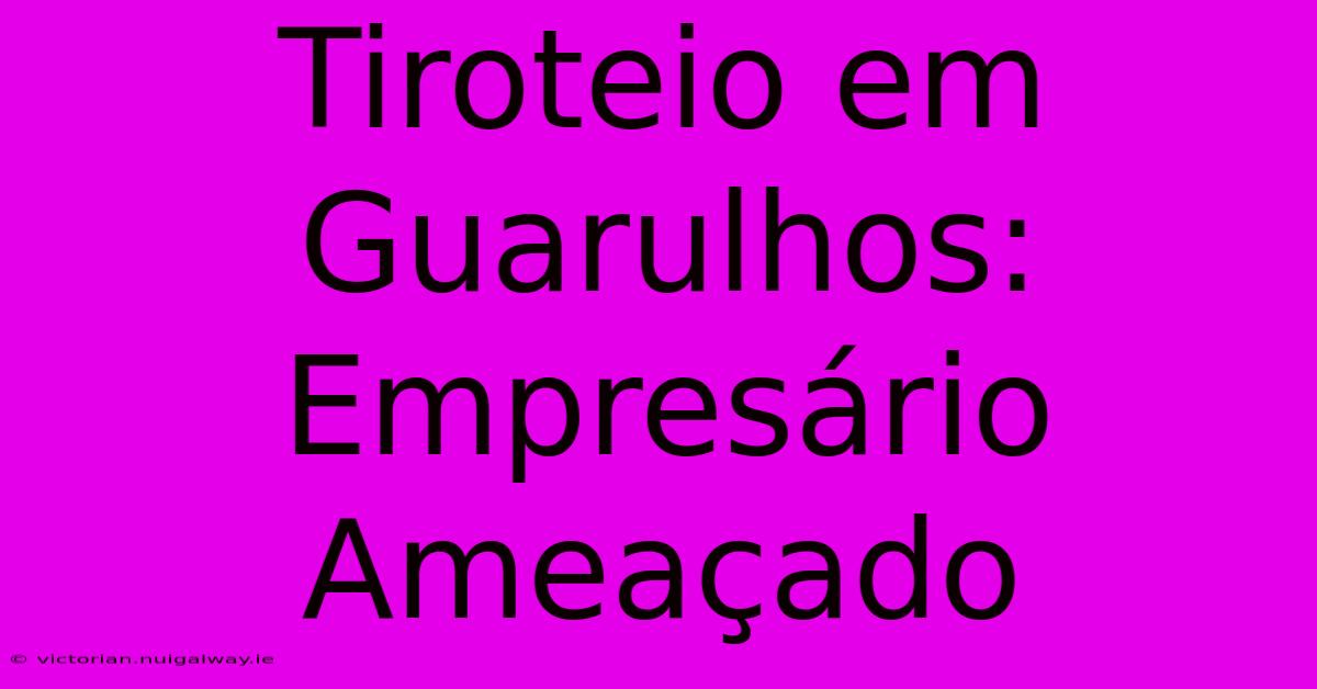 Tiroteio Em Guarulhos: Empresário Ameaçado 