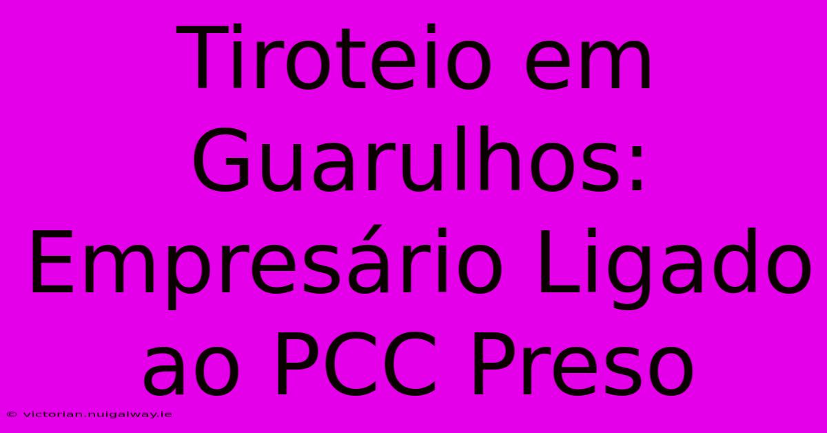 Tiroteio Em Guarulhos: Empresário Ligado Ao PCC Preso