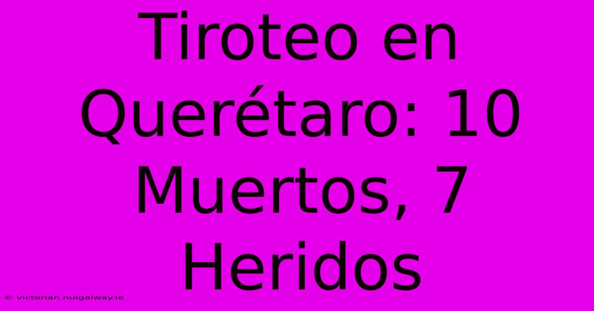 Tiroteo En Querétaro: 10 Muertos, 7 Heridos