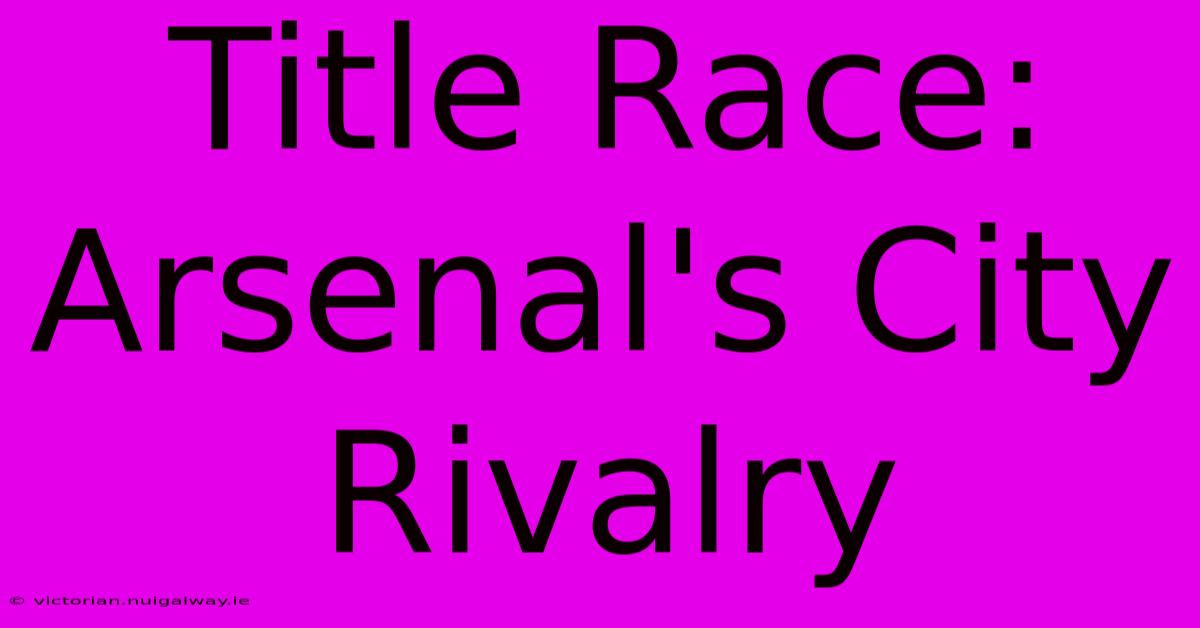 Title Race: Arsenal's City Rivalry