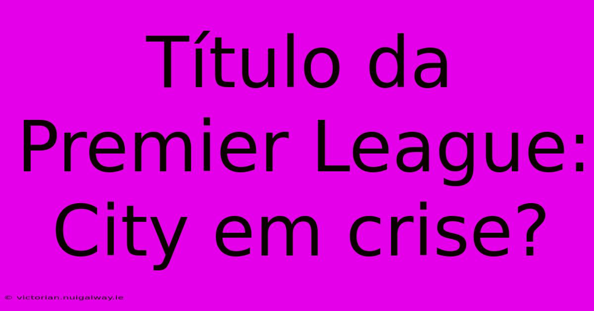 Título Da Premier League: City Em Crise?