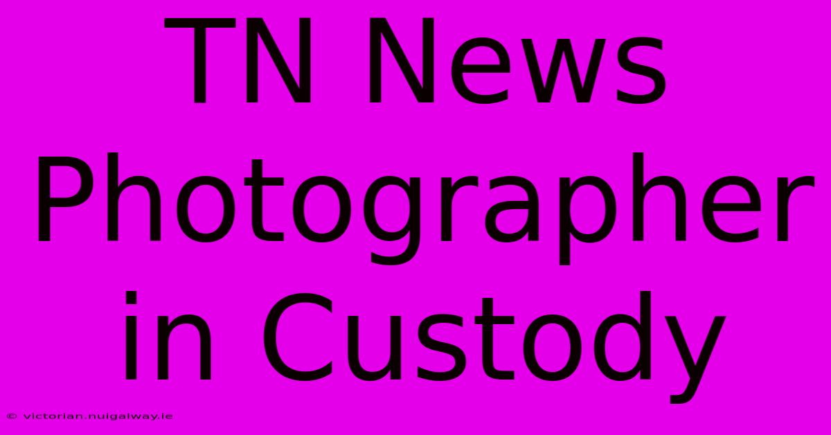 TN News Photographer In Custody