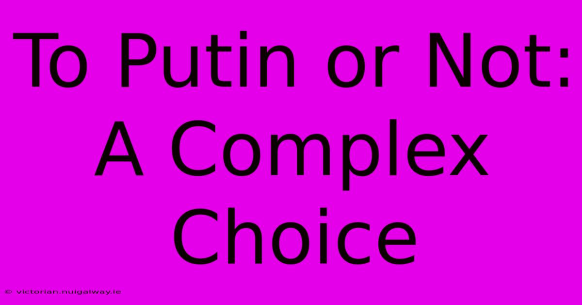 To Putin Or Not: A Complex Choice 