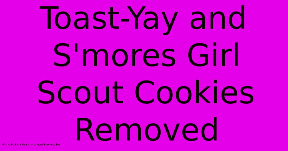 Toast-Yay And S'mores Girl Scout Cookies Removed