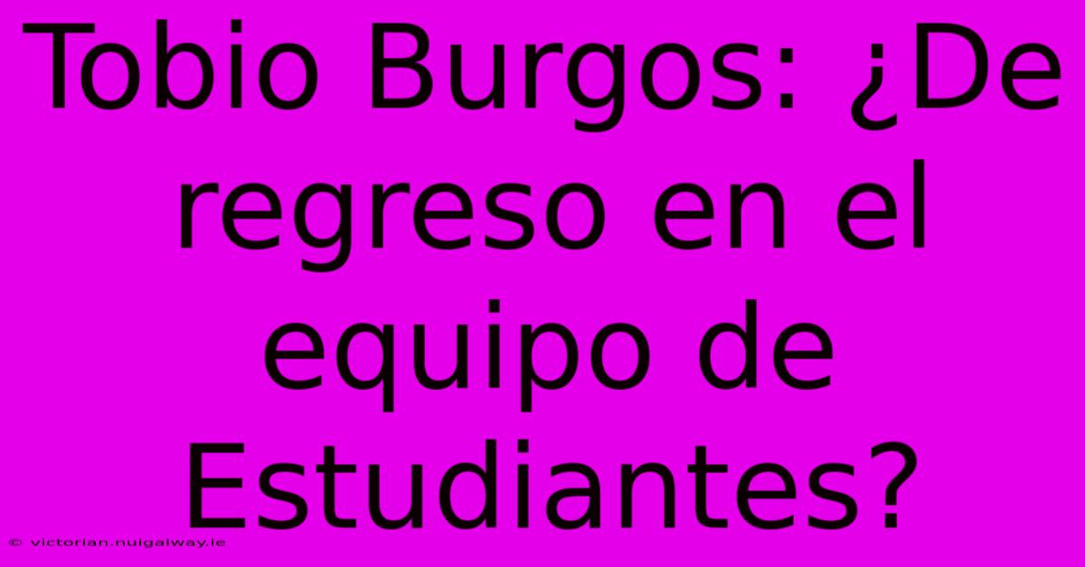 Tobio Burgos: ¿De Regreso En El Equipo De Estudiantes? 