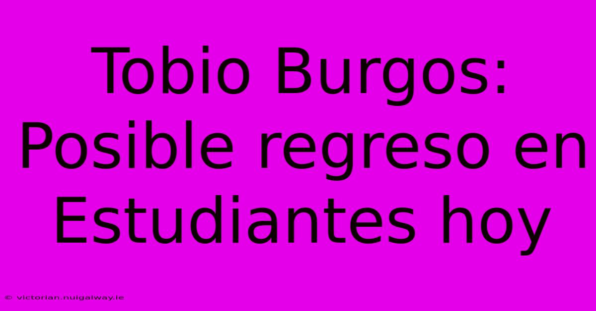 Tobio Burgos: Posible Regreso En Estudiantes Hoy