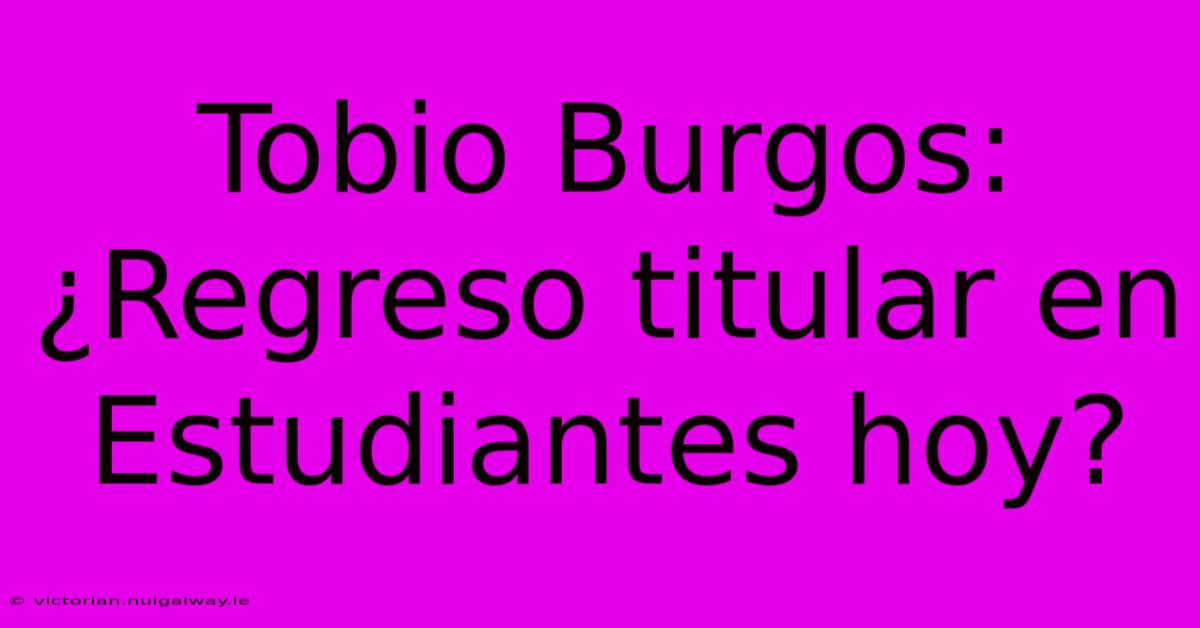 Tobio Burgos: ¿Regreso Titular En Estudiantes Hoy? 