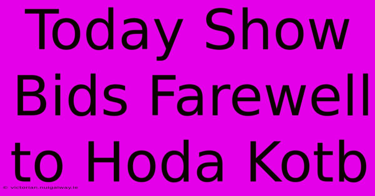 Today Show Bids Farewell To Hoda Kotb