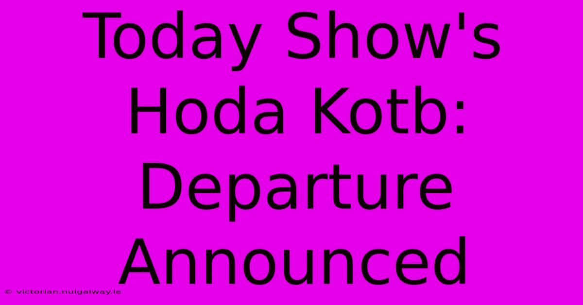 Today Show's Hoda Kotb: Departure Announced