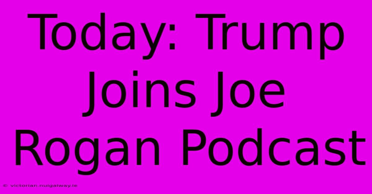 Today: Trump Joins Joe Rogan Podcast