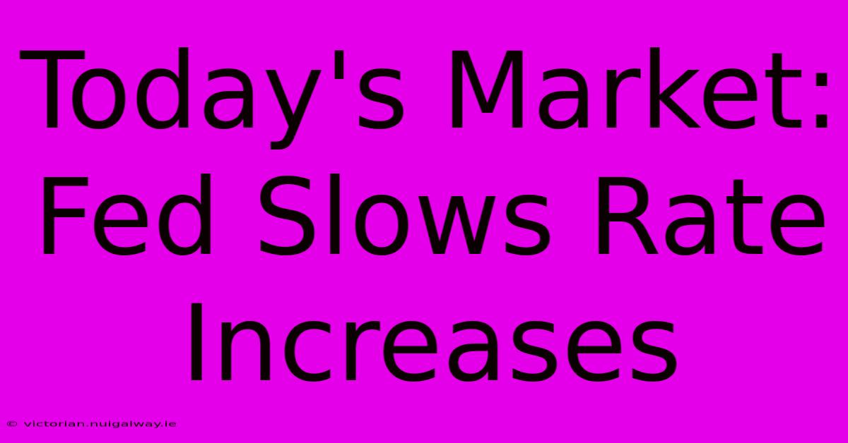 Today's Market: Fed Slows Rate Increases