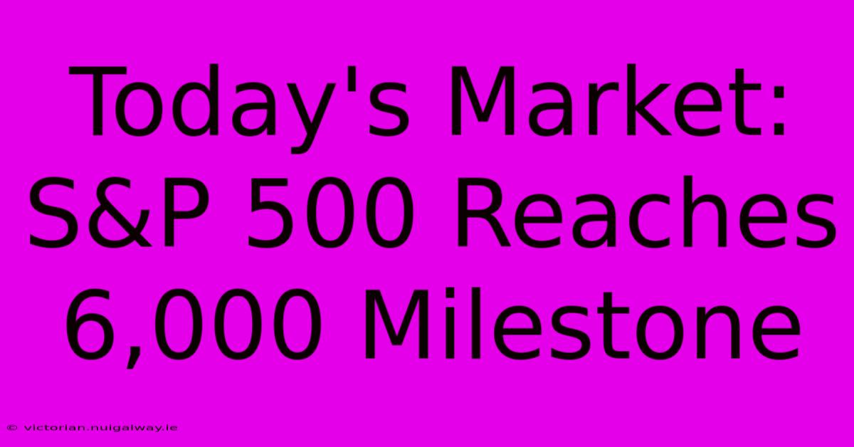 Today's Market: S&P 500 Reaches 6,000 Milestone