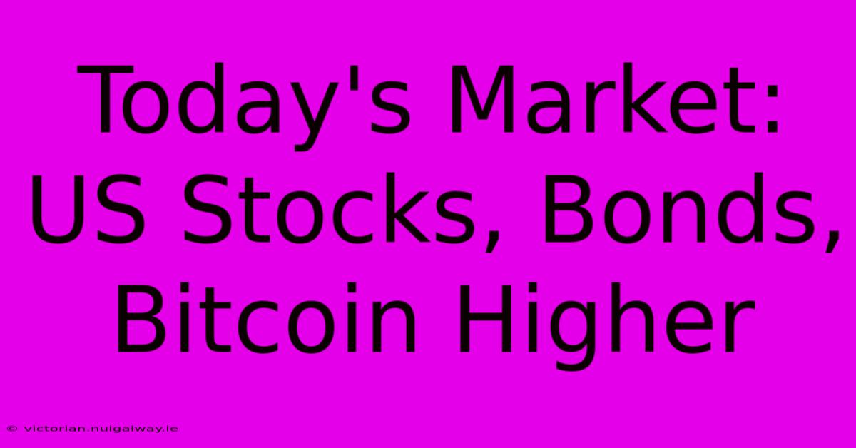 Today's Market: US Stocks, Bonds, Bitcoin Higher