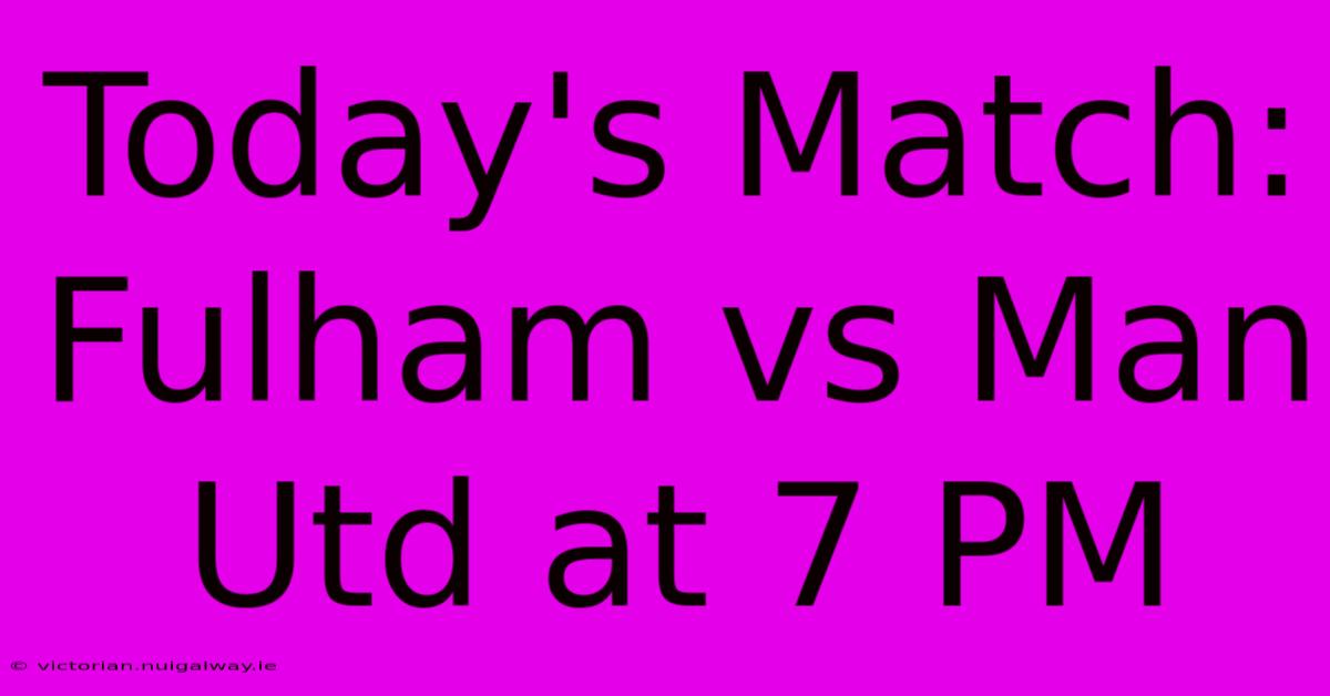 Today's Match: Fulham Vs Man Utd At 7 PM