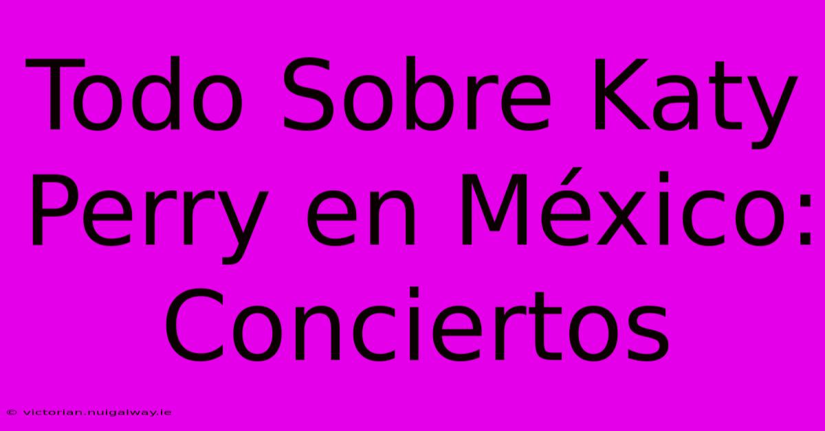 Todo Sobre Katy Perry En México: Conciertos 