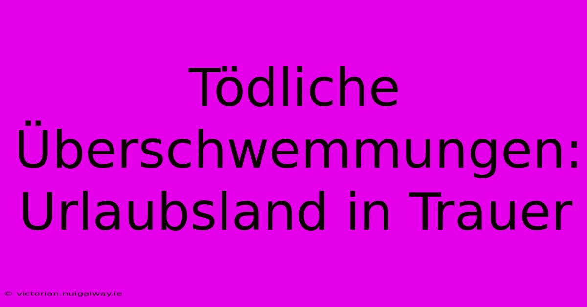 Tödliche Überschwemmungen: Urlaubsland In Trauer