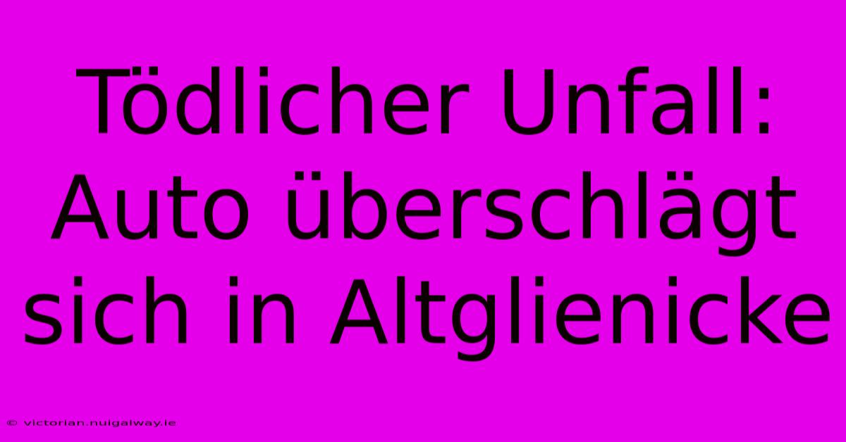 Tödlicher Unfall: Auto Überschlägt Sich In Altglienicke