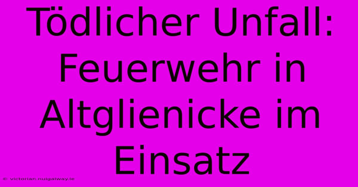 Tödlicher Unfall: Feuerwehr In Altglienicke Im Einsatz