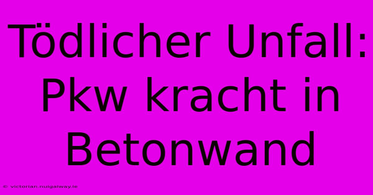 Tödlicher Unfall: Pkw Kracht In Betonwand