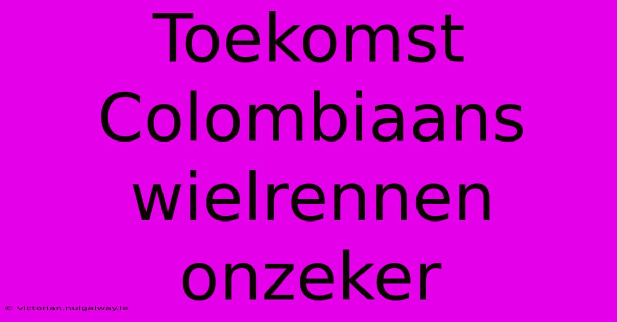 Toekomst Colombiaans Wielrennen Onzeker