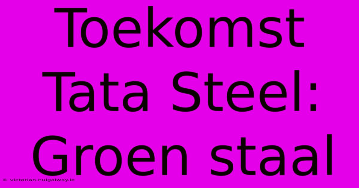 Toekomst Tata Steel: Groen Staal