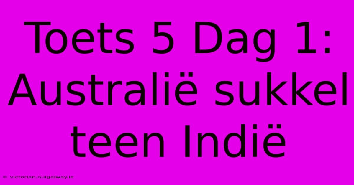 Toets 5 Dag 1: Australië Sukkel Teen Indië