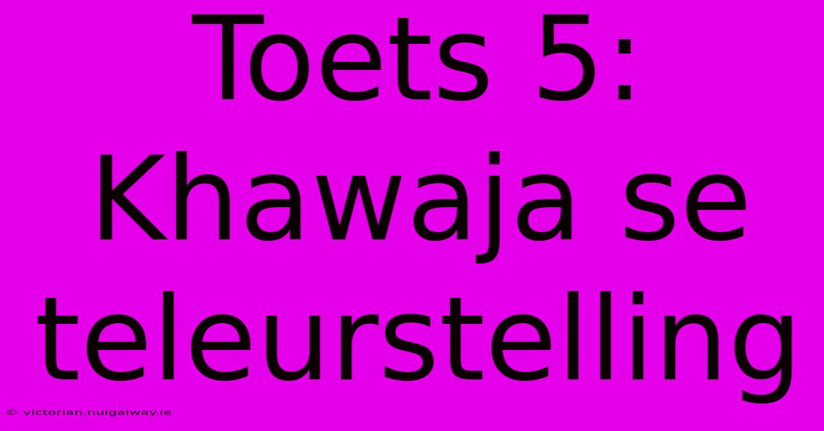 Toets 5: Khawaja Se Teleurstelling