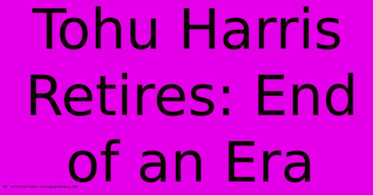 Tohu Harris Retires: End Of An Era