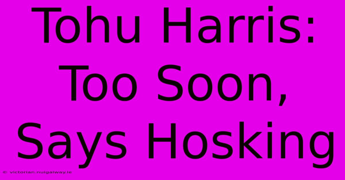 Tohu Harris: Too Soon, Says Hosking