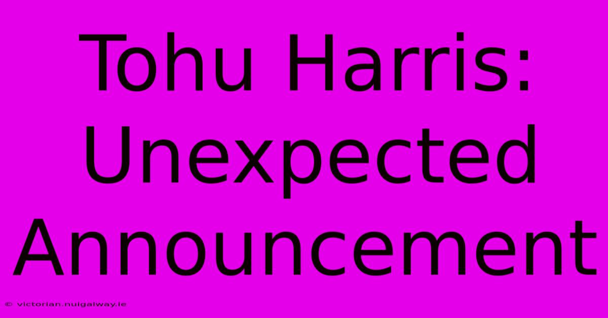 Tohu Harris: Unexpected Announcement