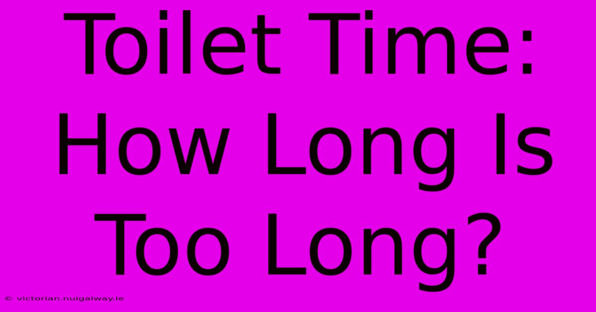 Toilet Time: How Long Is Too Long?