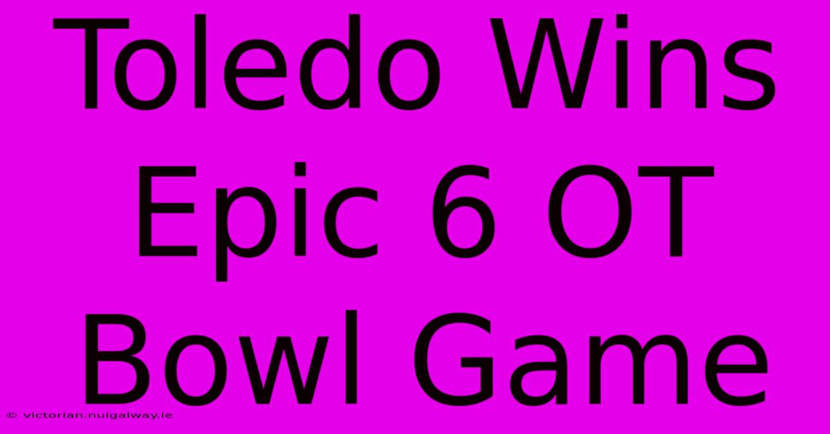 Toledo Wins Epic 6 OT Bowl Game