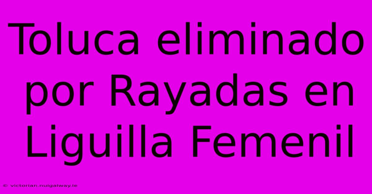 Toluca Eliminado Por Rayadas En Liguilla Femenil