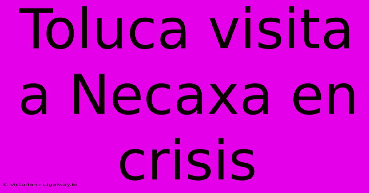 Toluca Visita A Necaxa En Crisis