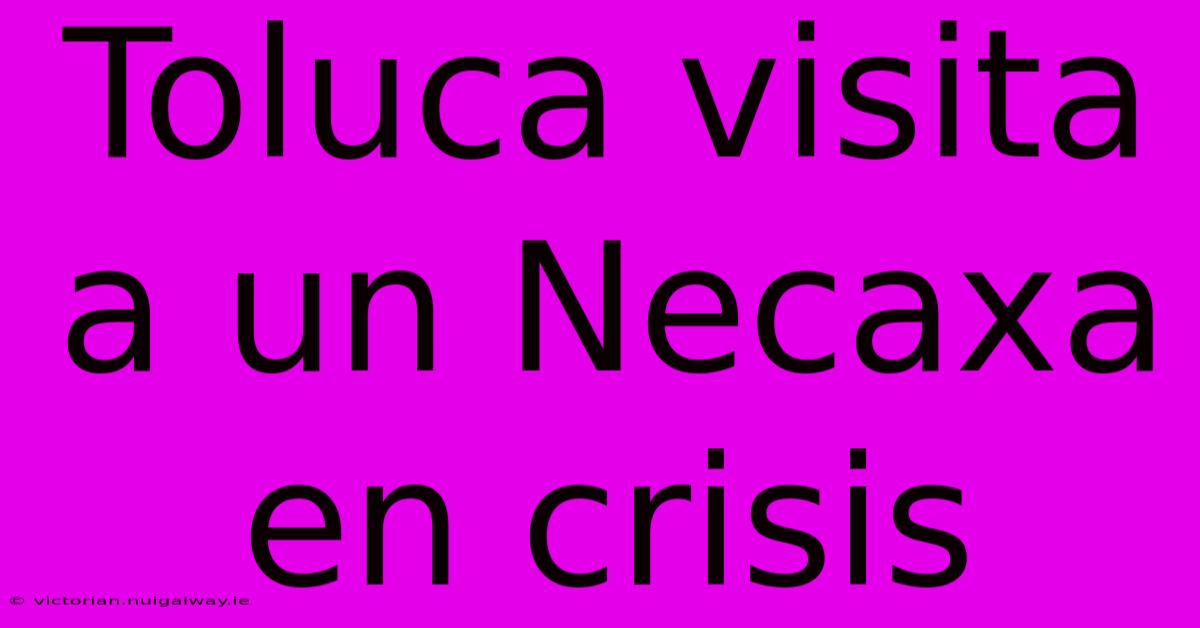 Toluca Visita A Un Necaxa En Crisis 