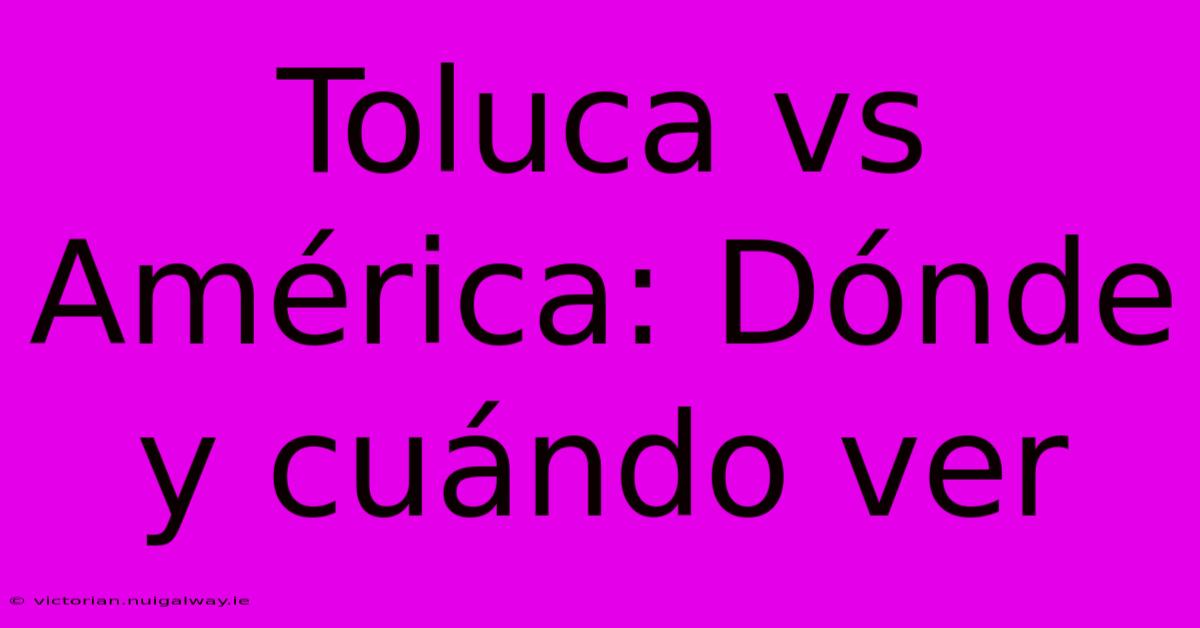 Toluca Vs América: Dónde Y Cuándo Ver