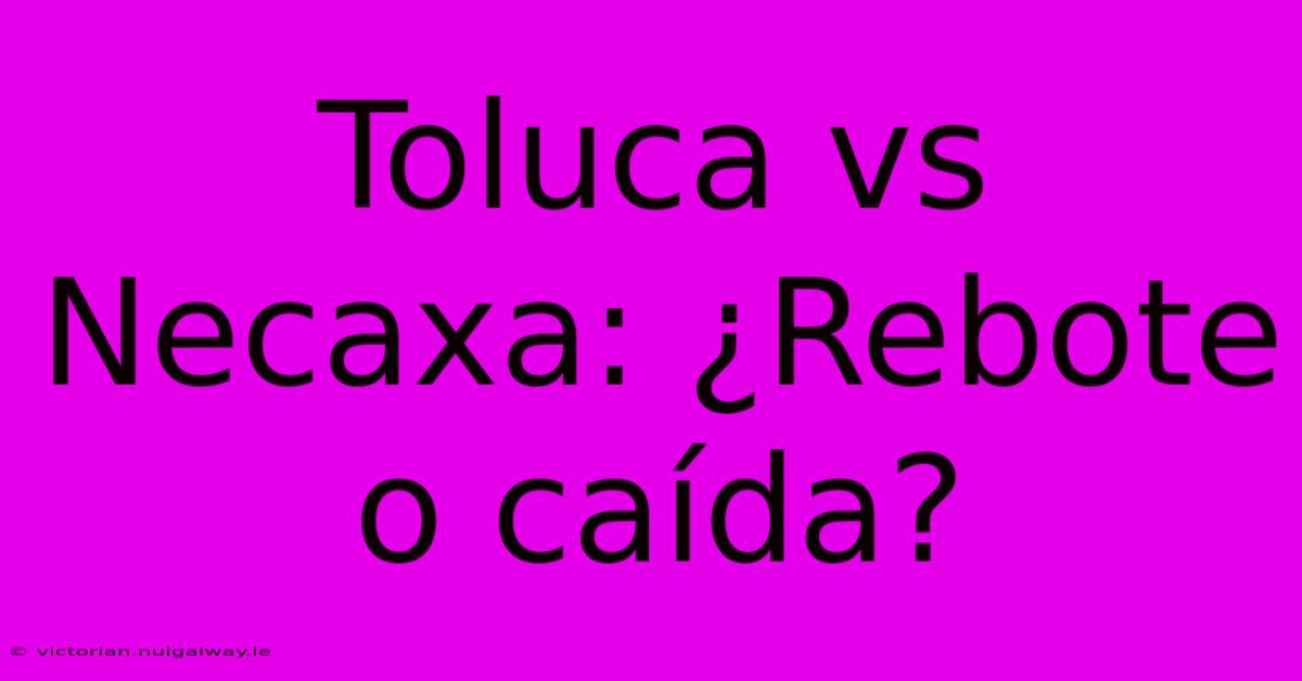 Toluca Vs Necaxa: ¿Rebote O Caída?