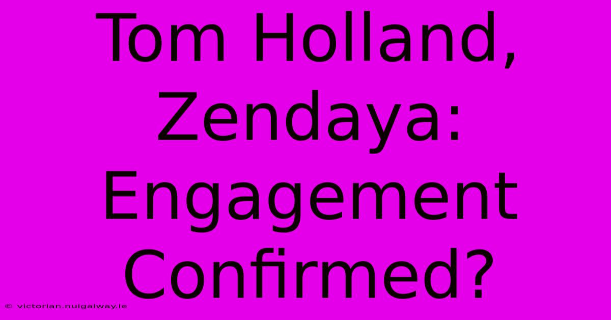 Tom Holland, Zendaya: Engagement Confirmed?