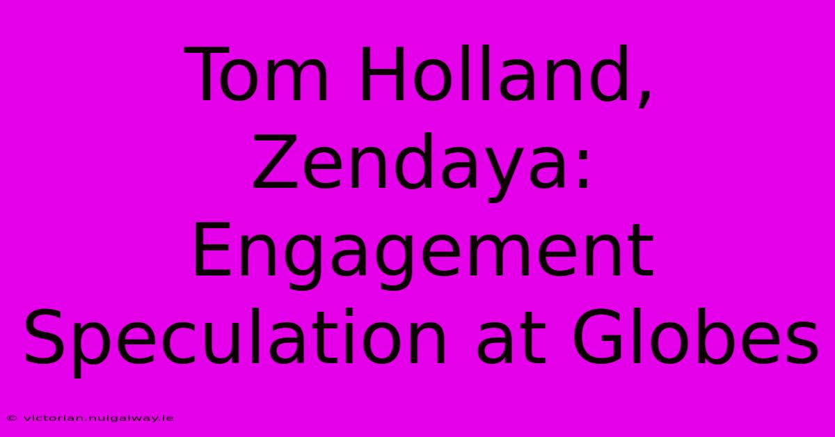 Tom Holland, Zendaya: Engagement Speculation At Globes